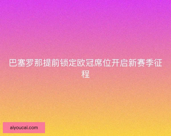 巴塞罗那提前锁定欧冠席位开启新赛季征程