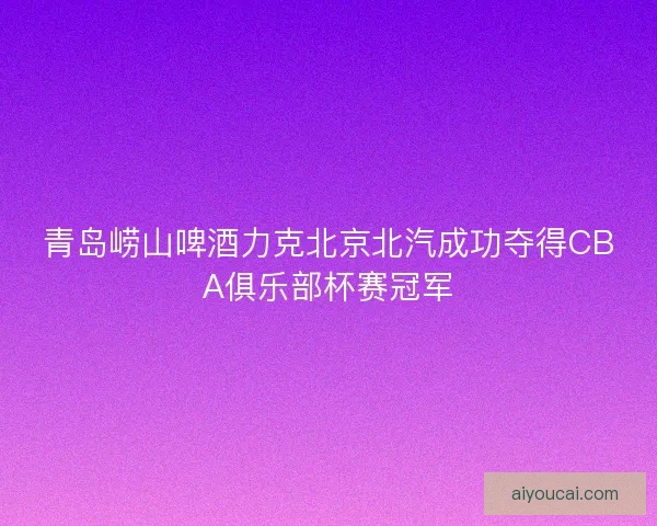 青岛崂山啤酒力克北京北汽成功夺得CBA俱乐部杯赛冠军