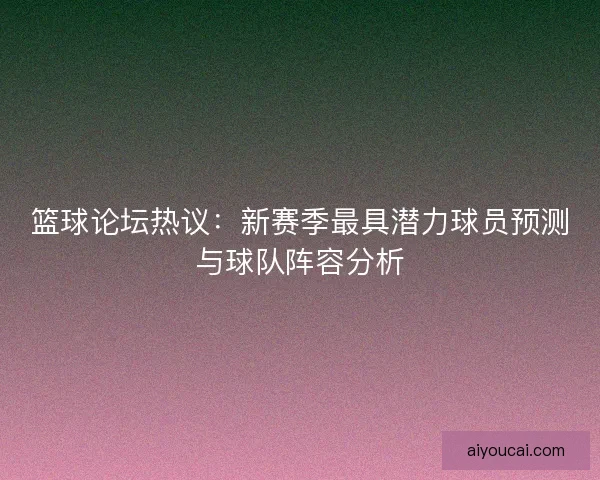篮球论坛热议：新赛季最具潜力球员预测与球队阵容分析