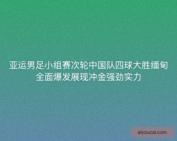 亚运男足小组赛次轮中国队四球大胜缅甸全面爆发展现冲金强劲实力